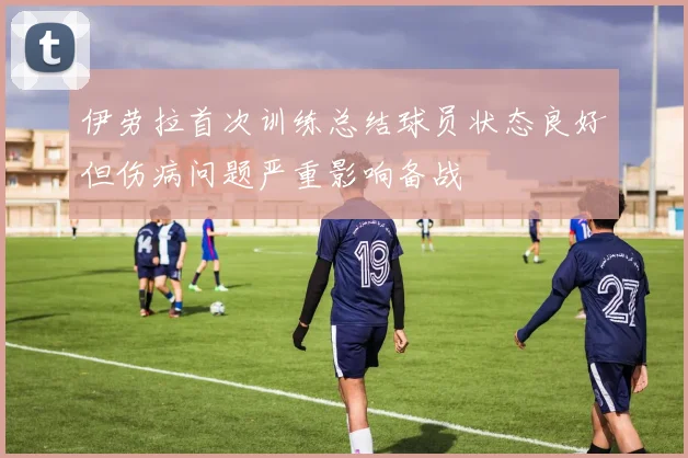 伊劳拉首次训练总结球员状态良好但伤病问题严重影响备战