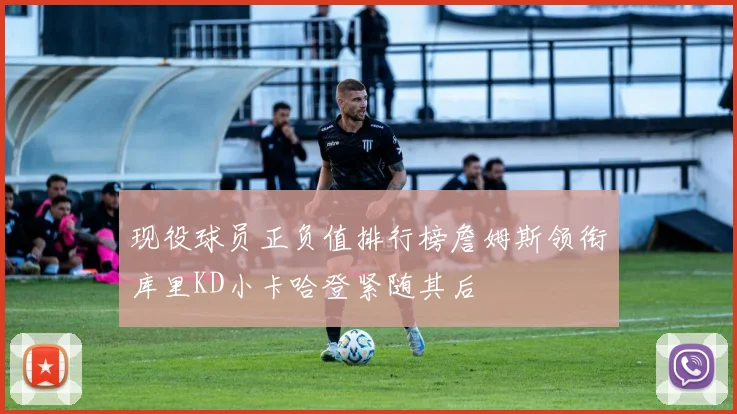 现役球员正负值排行榜詹姆斯领衔库里KD小卡哈登紧随其后