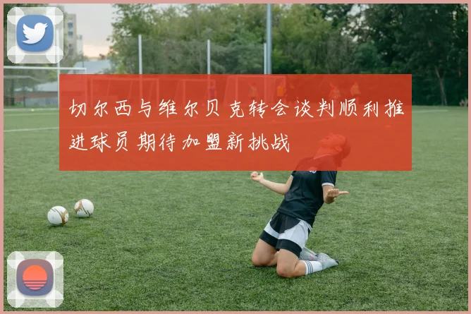 切尔西与维尔贝克转会谈判顺利推进球员期待加盟新挑战