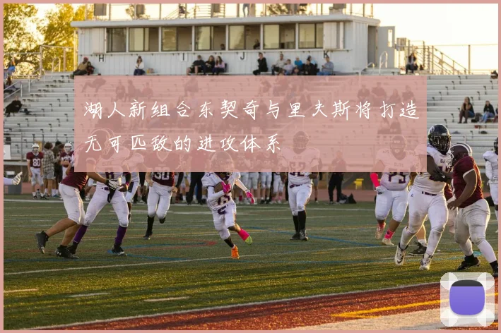 湖人新组合东契奇与里夫斯将打造无可匹敌的进攻体系