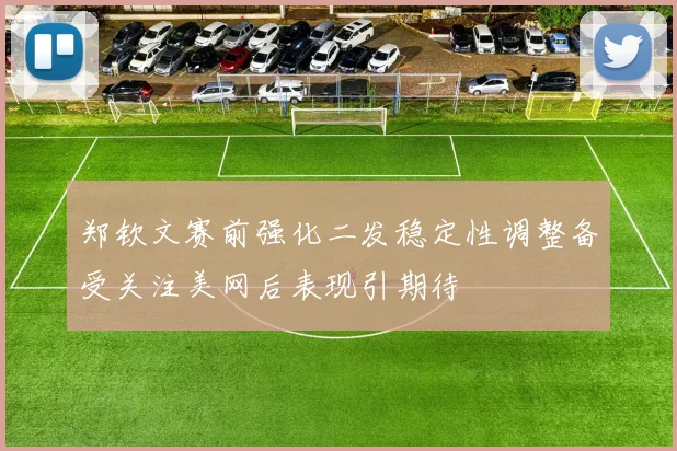 郑钦文赛前强化二发稳定性调整备受关注美网后表现引期待
