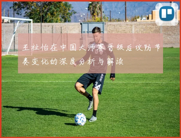 王祉怡在中国大师赛晋级后攻防节奏变化的深度分析与解读