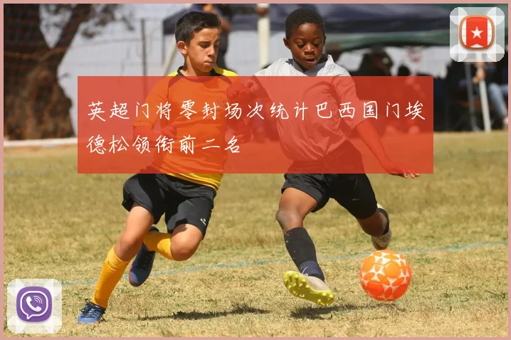 英超门将零封场次统计巴西国门埃德松领衔前二名