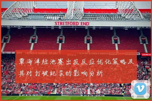 覃海洋短池赛出发反应优化策略及其对打破纪录的影响分析