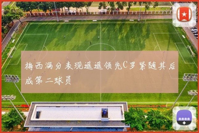 梅西满分表现遥遥领先C罗紧随其后成第二球员