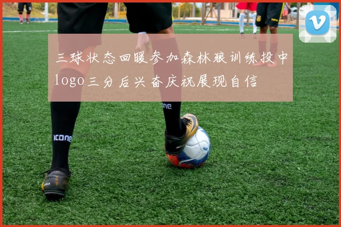 三球状态回暖参加森林狼训练投中logo三分后兴奋庆祝展现自信