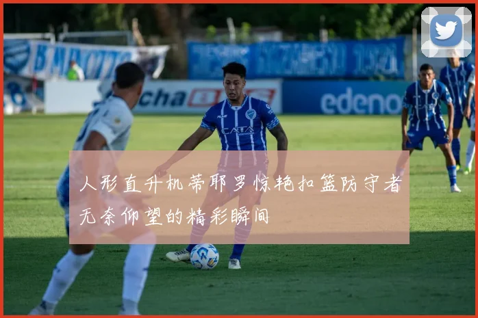 人形直升机蒂耶罗惊艳扣篮防守者无奈仰望的精彩瞬间