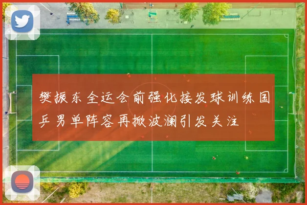 樊振东全运会前强化接发球训练国乒男单阵容再掀波澜引发关注