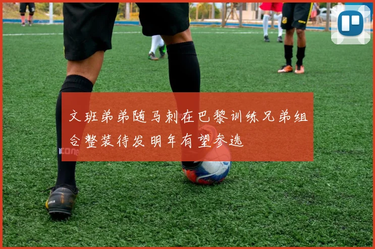 文班弟弟随马刺在巴黎训练兄弟组合整装待发明年有望参选