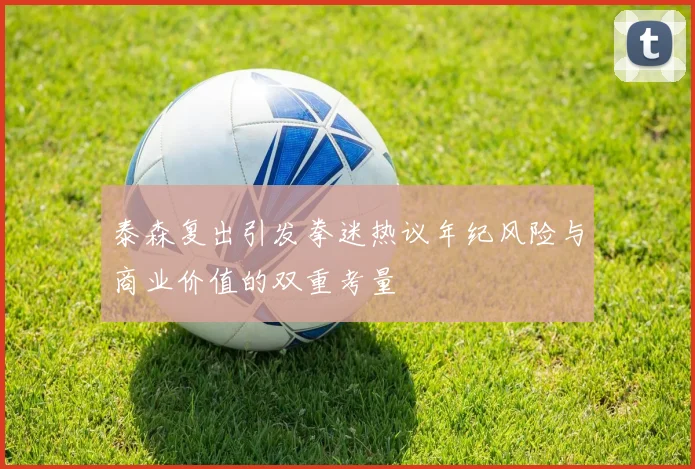泰森复出引发拳迷热议年纪风险与商业价值的双重考量