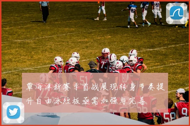 覃海洋新赛季首战展现转身节奏提升自由泳短板亟需加强与完善