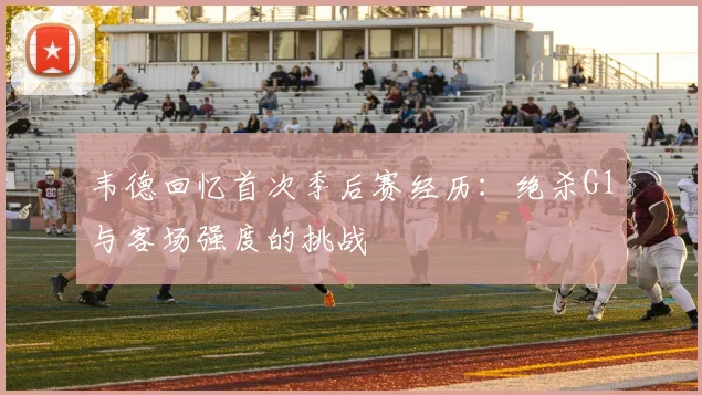 韦德回忆首次季后赛经历：绝杀G1与客场强度的挑战