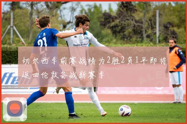 切尔西季前赛战绩为2胜2负1平即将返回伦敦备战新赛季